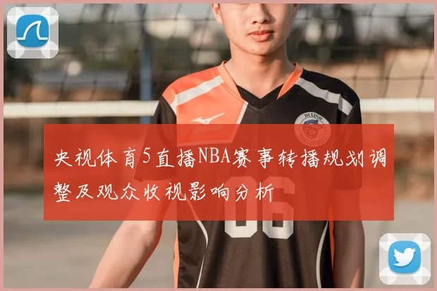 央视体育5直播NBA赛事转播规划调整及观众收视影响分析