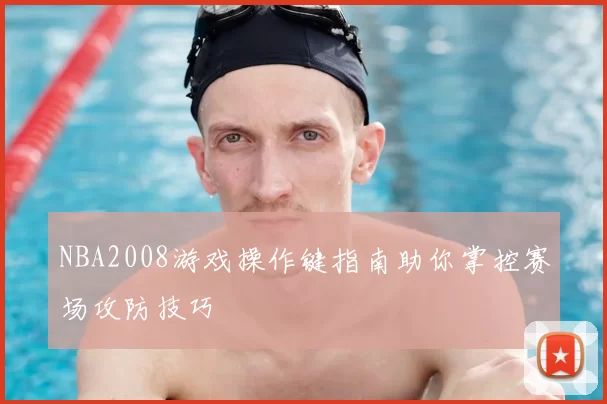 NBA2008游戏操作键指南助你掌控赛场攻防技巧