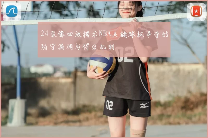 24录像回放揭示NBA关键球权争夺的防守漏洞与得分机制