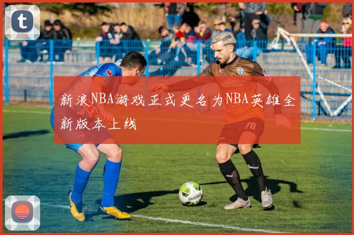 新浪NBA游戏正式更名为NBA英雄全新版本上线