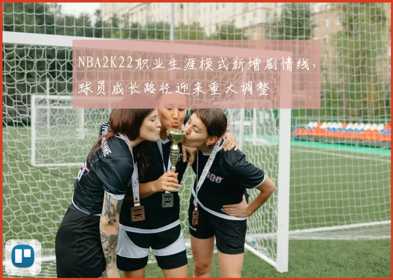NBA2K22职业生涯模式新增剧情线，球员成长路径迎来重大调整