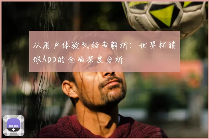 从用户体验到赔率解析:世界杯猜球App的全面深度分析