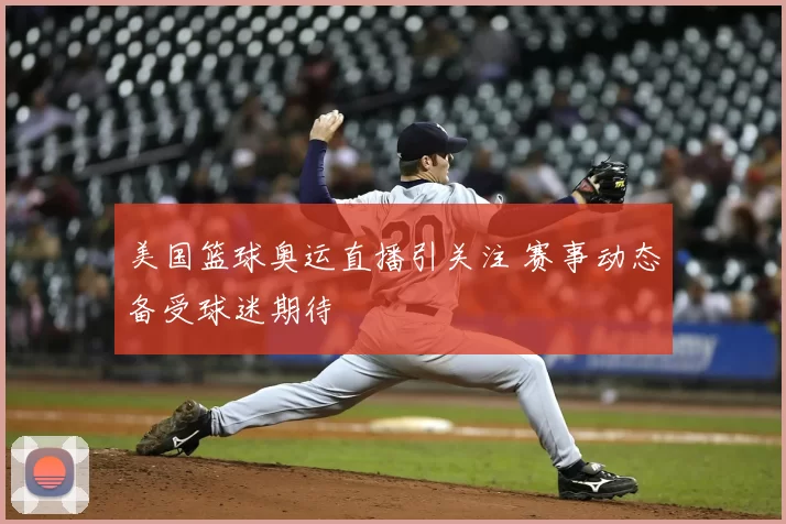 美国篮球奥运直播引关注 赛事动态备受球迷期待
