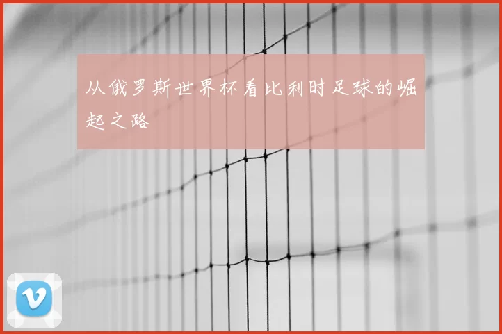 从俄罗斯世界杯看比利时足球的崛起之路