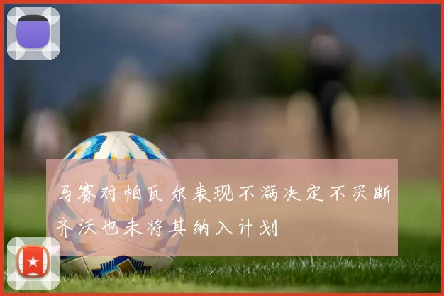 马赛对帕瓦尔表现不满决定不买断齐沃也未将其纳入计划