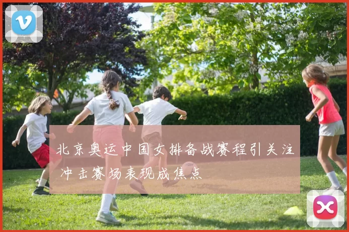 北京奥运中国女排备战赛程引关注 冲击赛场表现成焦点
