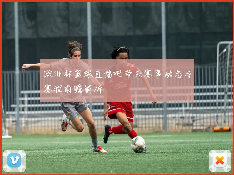 欧洲杯篮球直播吧带来赛事动态与赛程前瞻解析