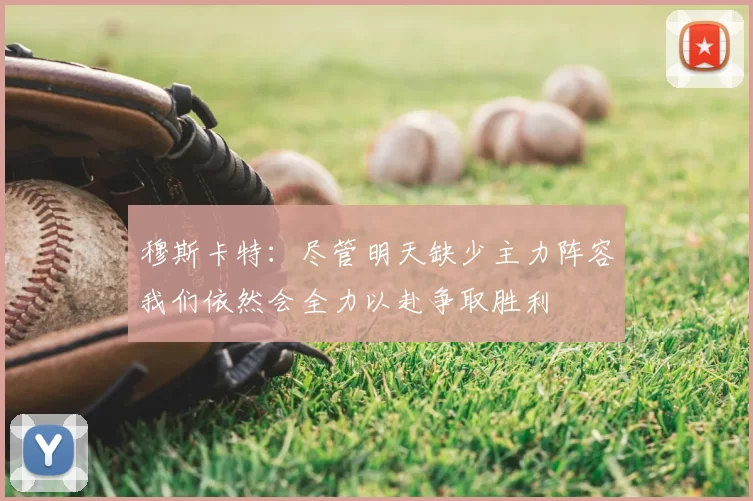 穆斯卡特：尽管明天缺少主力阵容我们依然会全力以赴争取胜利