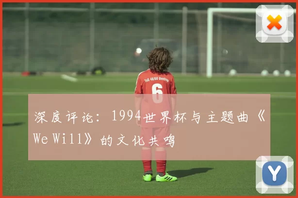 深度评论：1994世界杯与主题曲《We Will》的文化共鸣