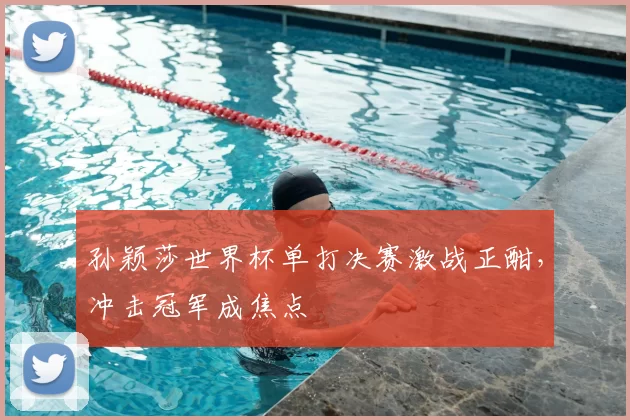 孙颖莎世界杯单打决赛激战正酣,冲击冠军成焦点