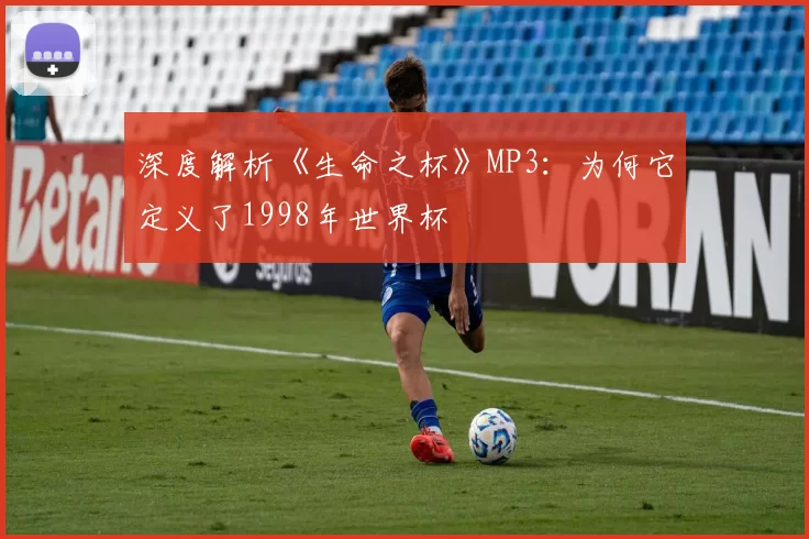 深度解析《生命之杯》MP3:为何它定义了1998年世界杯