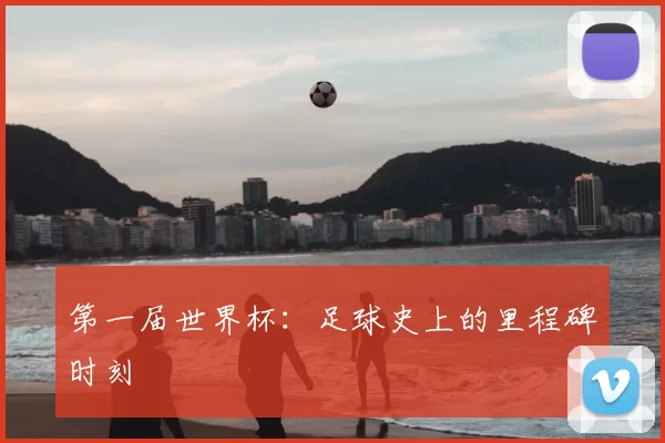 第一届世界杯：足球史上的里程碑时刻
