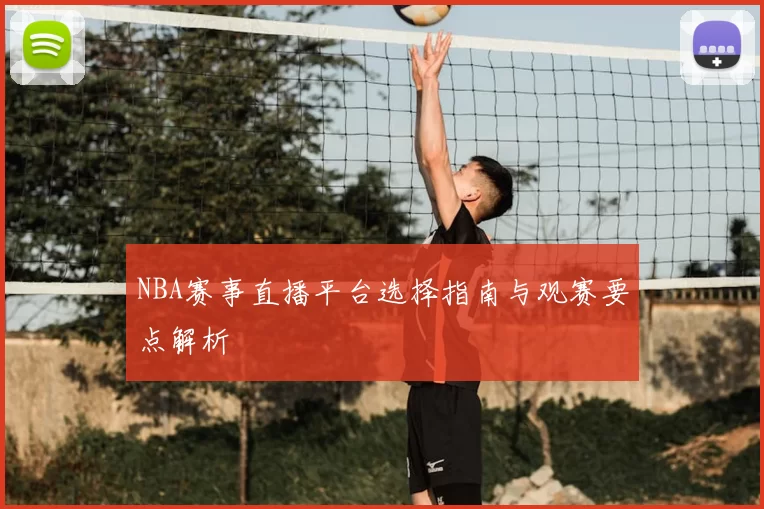 NBA赛事直播平台选择指南与观赛要点解析