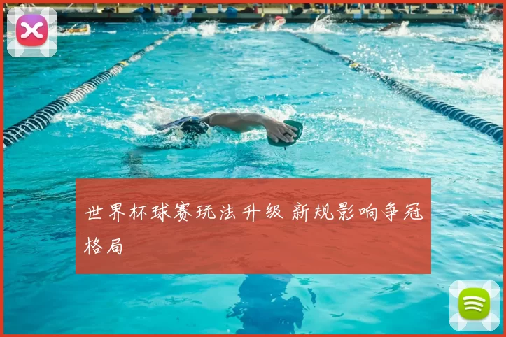 世界杯球赛玩法升级 新规影响争冠格局