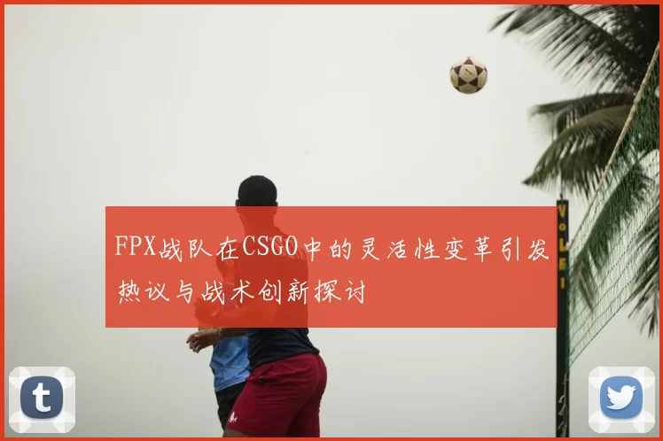 FPX战队在CSGO中的灵活性变革引发热议与战术创新探讨