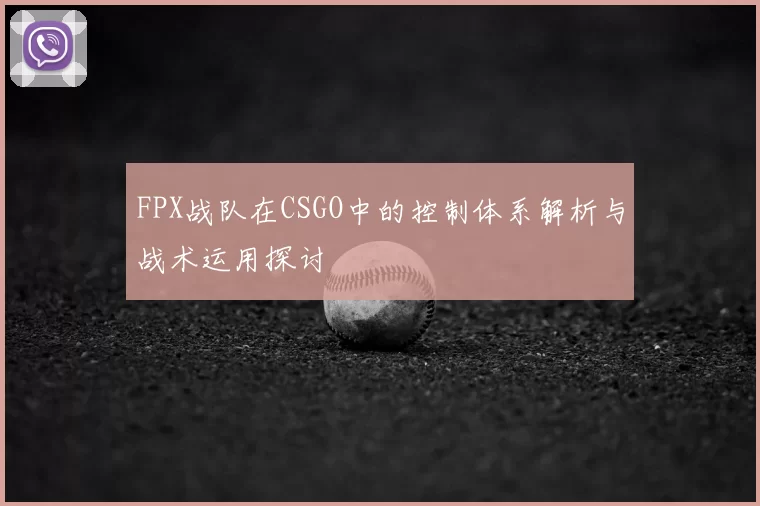 FPX战队在CSGO中的控制体系解析与战术运用探讨