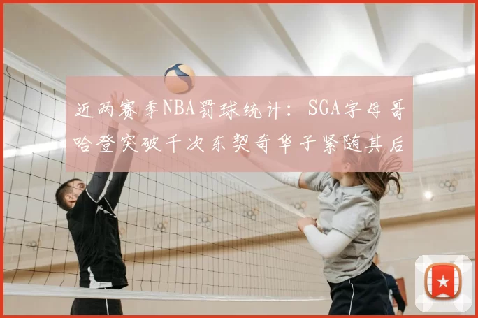 近两赛季NBA罚球统计：SGA字母哥哈登突破千次东契奇华子紧随其后