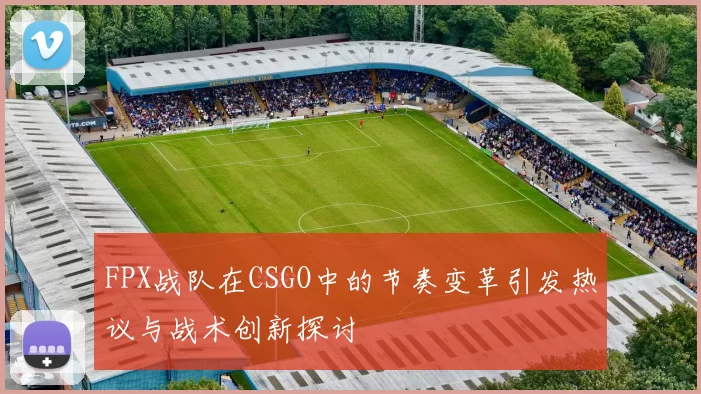 FPX战队在CSGO中的节奏变革引发热议与战术创新探讨