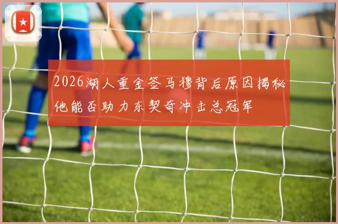 2026湖人重金签马穆背后原因揭秘他能否助力东契奇冲击总冠军