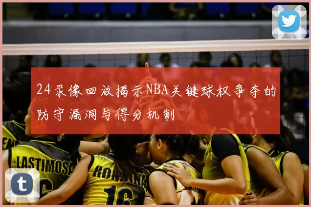 24录像回放揭示NBA关键球权争夺的防守漏洞与得分机制