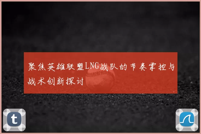聚焦英雄联盟LNG战队的节奏掌控与战术创新探讨