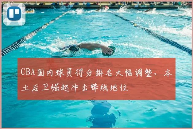 CBA国内球员得分排名大幅调整，本土后卫崛起冲击锋线地位