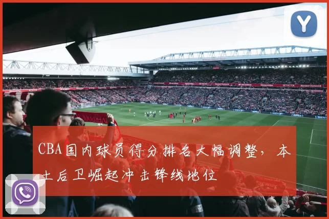 CBA国内球员得分排名大幅调整，本土后卫崛起冲击锋线地位