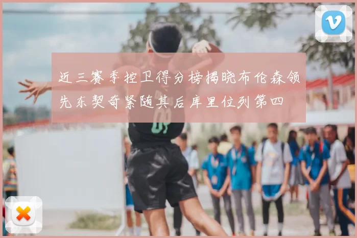 近三赛季控卫得分榜揭晓布伦森领先东契奇紧随其后库里位列第四