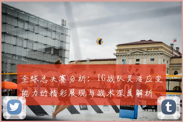 全球总决赛分析：IG战队灵活应变能力的精彩展现与战术深度解析