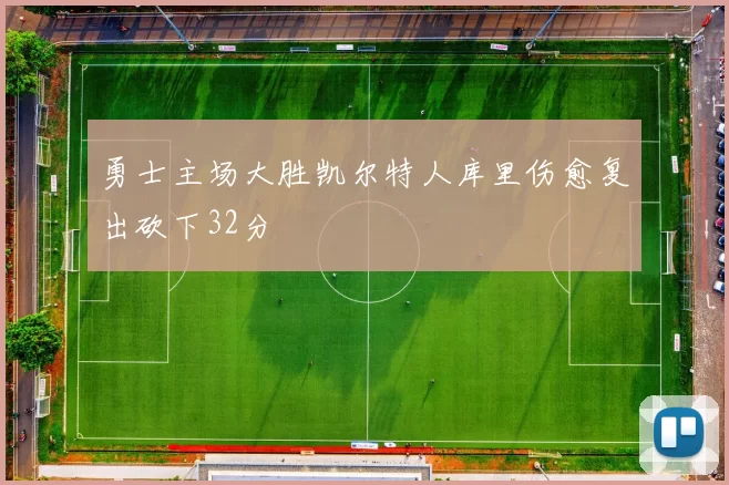 勇士主场大胜凯尔特人库里伤愈复出砍下32分