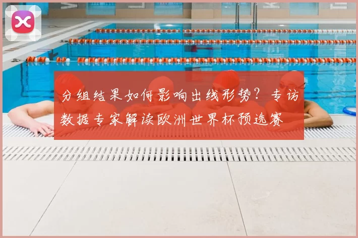 分组结果如何影响出线形势?专访数据专家解读欧洲世界杯预选赛