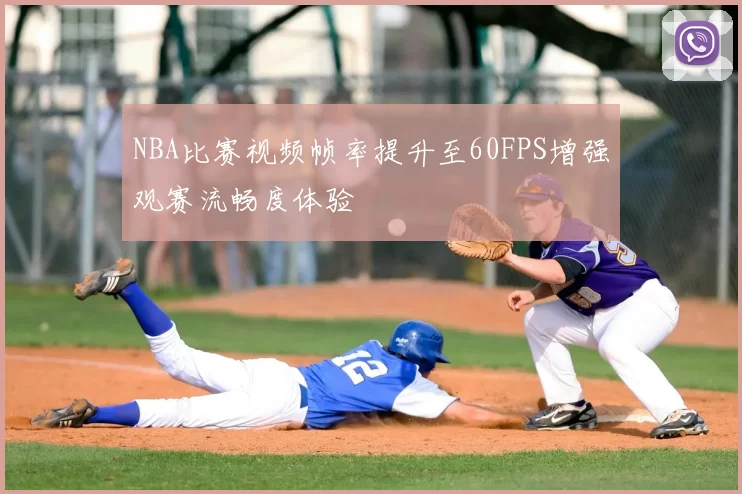 NBA比赛视频帧率提升至60FPS增强观赛流畅度体验
