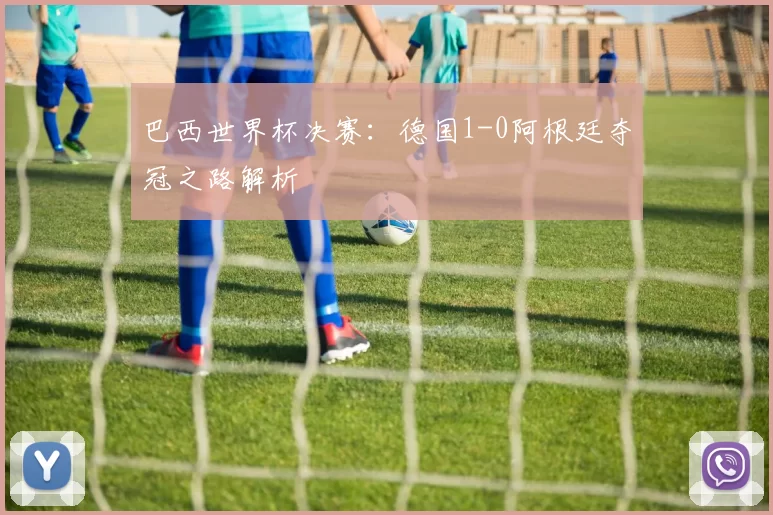 巴西世界杯决赛:德国1-0阿根廷夺冠之路解析