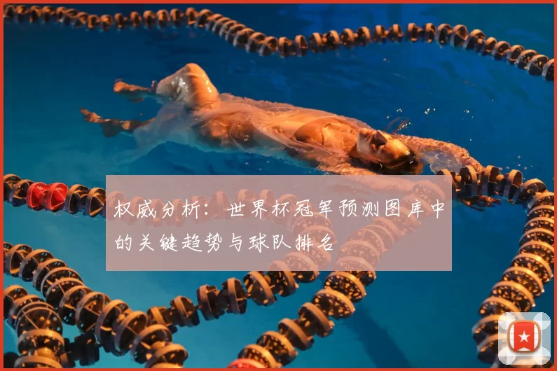 权威分析：世界杯冠军预测图库中的关键趋势与球队排名