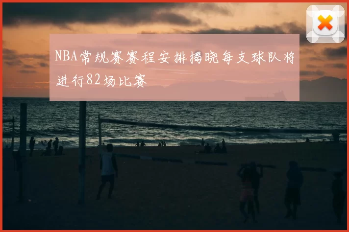 NBA常规赛赛程安排揭晓每支球队将进行82场比赛