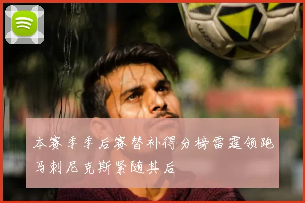 本赛季季后赛替补得分榜雷霆领跑马刺尼克斯紧随其后