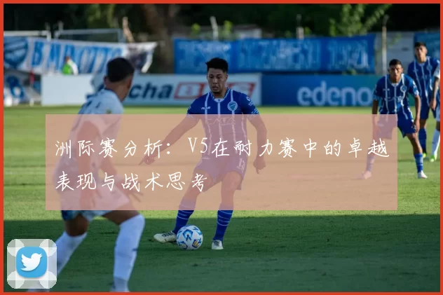 洲际赛分析：V5在耐力赛中的卓越表现与战术思考