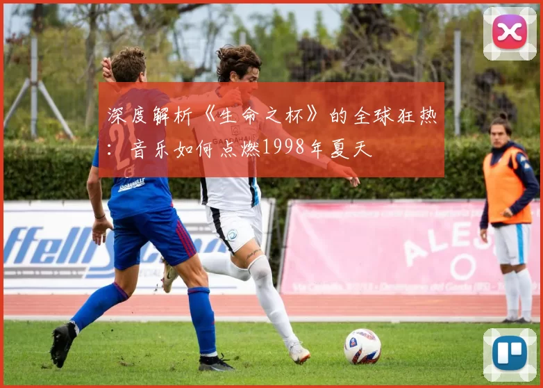 深度解析《生命之杯》的全球狂热:音乐如何点燃1998年夏天