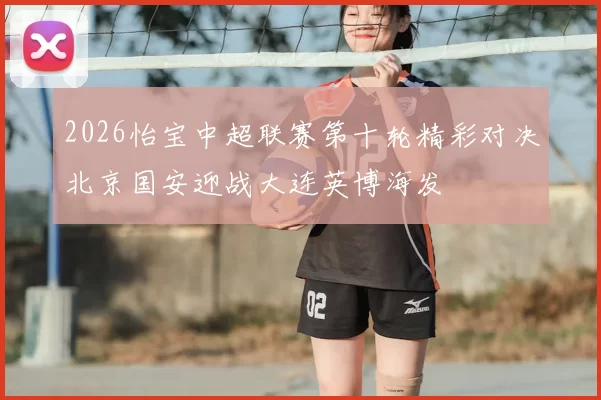 2026怡宝中超联赛第十轮精彩对决北京国安迎战大连英博海发