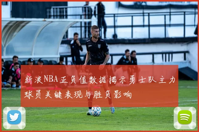 新浪NBA正负值数据揭示勇士队主力球员关键表现与胜负影响