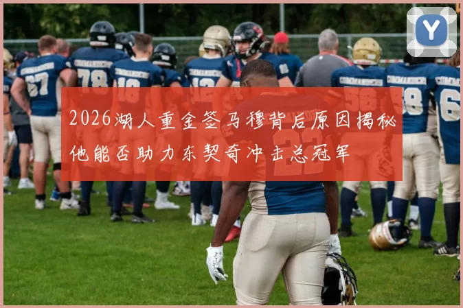 2026湖人重金签马穆背后原因揭秘他能否助力东契奇冲击总冠军