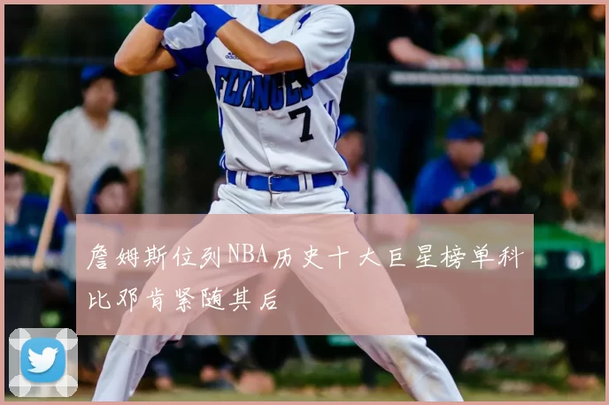 詹姆斯位列NBA历史十大巨星榜单科比邓肯紧随其后