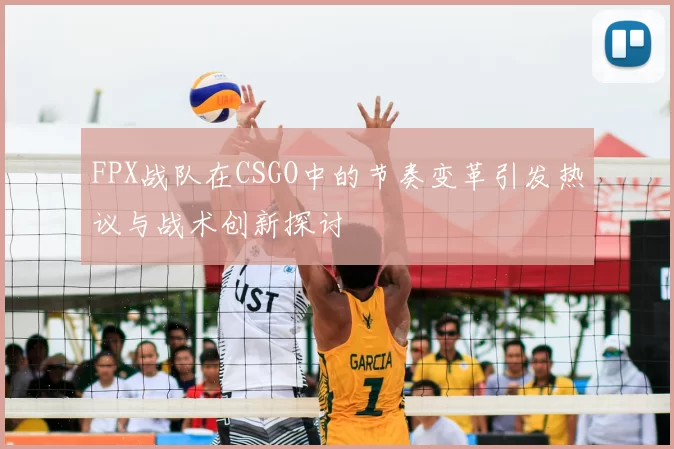 FPX战队在CSGO中的节奏变革引发热议与战术创新探讨