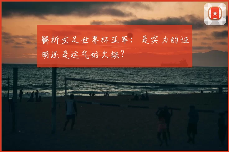 解析女足世界杯亚军:是实力的证明还是运气的欠缺?