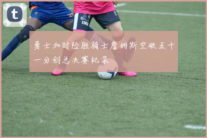 勇士加时险胜骑士詹姆斯空砍五十一分创总决赛纪录