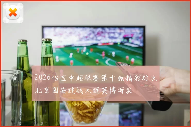 2026怡宝中超联赛第十轮精彩对决北京国安迎战大连英博海发