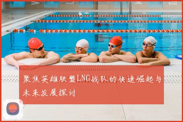 聚焦英雄联盟LNG战队的快速崛起与未来发展探讨