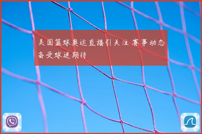 美国篮球奥运直播引关注 赛事动态备受球迷期待