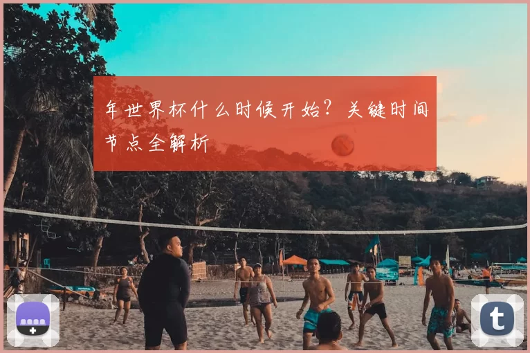 年世界杯什么时候开始?关键时间节点全解析