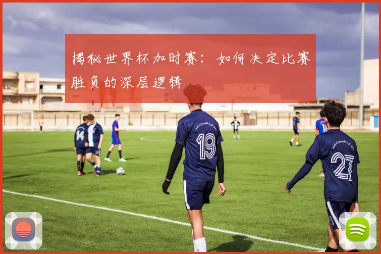 揭秘世界杯加时赛:如何决定比赛胜负的深层逻辑